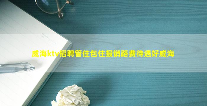 威海ktv招聘管住包住报销路费待遇好威海