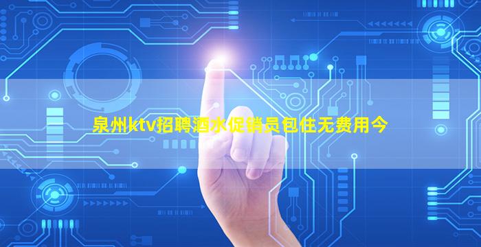 泉州ktv招聘酒水促销员包住无费用今
